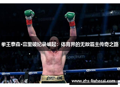 拳王泰森·富里破纪录崛起：体育界的无敌霸主传奇之路