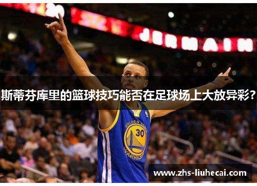 斯蒂芬库里的篮球技巧能否在足球场上大放异彩？