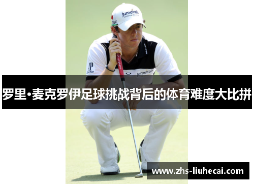 罗里·麦克罗伊足球挑战背后的体育难度大比拼